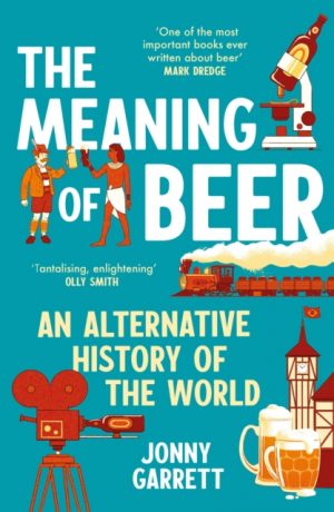 The Meaning of Beer : An Alternative History of the World by Garrett, Jonny