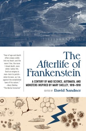 The Afterlife of Frankenstein : A Century of Mad Science, Automata, and Monsters Inspired by Mary Shelley, 1818-1918 by Sandner, David