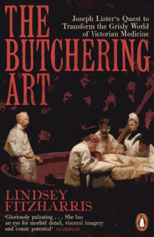 The Butchering Art : Joseph Lister's Quest to Transform the Grisly World of Victorian Medicine by Fitzharris, Lindsey