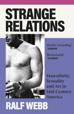 Strange Relations : Masculinity, Sexuality and Art in Mid-Century America by Webb, Ralf