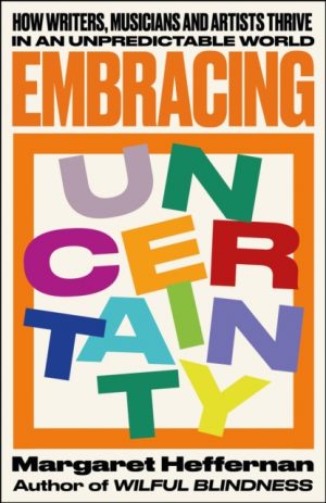 Embracing Uncertainty : How writers, musicians and artists thrive in an unpredictable world by Heffernan, Margaret (University of Bath, School of Management)