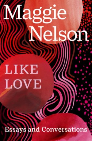 Like Love : Essays and Conversations by Nelson, Maggie
