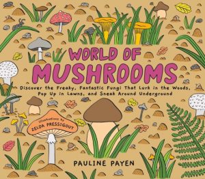World of Mushrooms : Discover the Freaky, Fantastic Fungi That Lurk in the Woods, Pop Up in Lawns, and Sneak Around Underground by Payen, Pauline