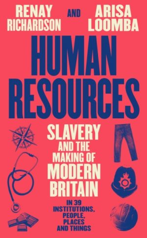 Human Resources : Slavery and the Making of Modern Britain – in 39 Institutions, People, Places and Things by Richardson, Renay