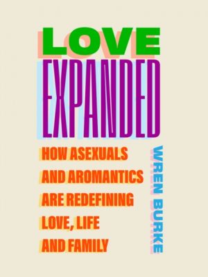 Love Expanded : How asexuals and aromantics are redefining love, life and family by Burke, Wren