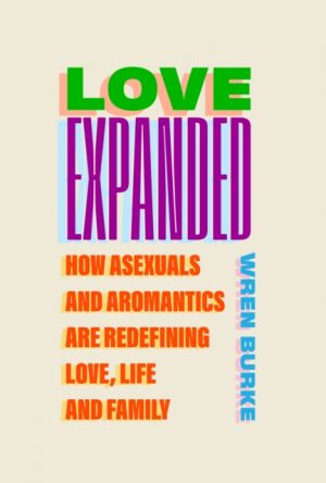 Love Expanded : How asexuals and aromantics are redefining love, life and family by Burke, Wren