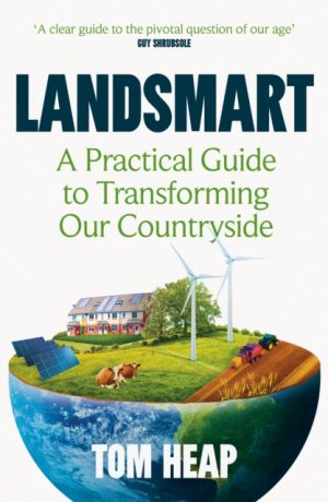 Landsmart : A Practical Guide to Transforming Our Countryside by Heap, Tom