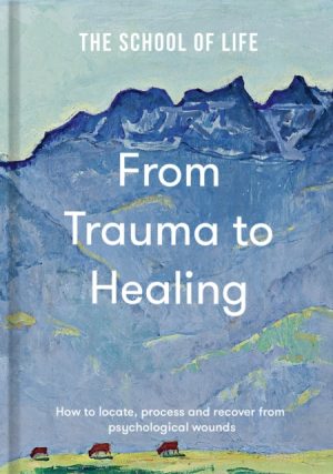 From Trauma to Healing : How to locate, process and recover from psychological wounds by The School of Life