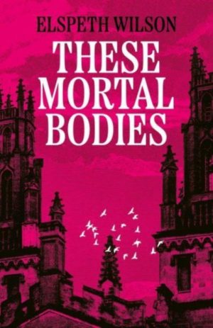 These Mortal Bodies : a beautifully astmospheric and gripping dark academia novel about toxic female friendships and obssession by Wilson, Elspeth