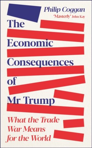 The Economic Consequences of Mr Trump : What the Trade War Means for the World by Coggan, Philip