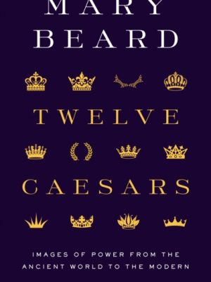 Twelve Caesars : Images of Power from the Ancient World to the Modern by Beard, Mary