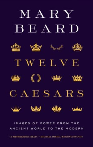 Twelve Caesars : Images of Power from the Ancient World to the Modern by Beard, Mary