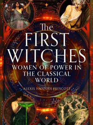 The First Witches : Women of Power in the Classical World by Prescott, Alexis Hannah