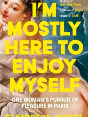 I'm Mostly Here to Enjoy Myself : One Woman's Pursuit of Pleasure in Paris by MacNicol, Glynnis