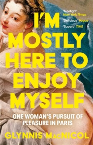 I'm Mostly Here to Enjoy Myself : One Woman's Pursuit of Pleasure in Paris by MacNicol, Glynnis
