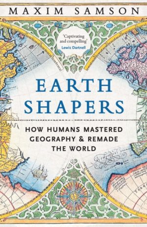 Earth Shapers : How Humans Mastered Geography and Remade the World by Samson, Maxim