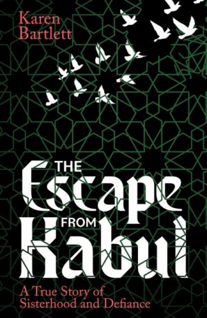 The Escape from Kabul : A True Story of Sisterhood and Defiance by Bartlett, Karen