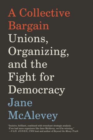 A Collective Bargain : Unions, Organizing, and the Fight for Democracy by McAlevey, Jane