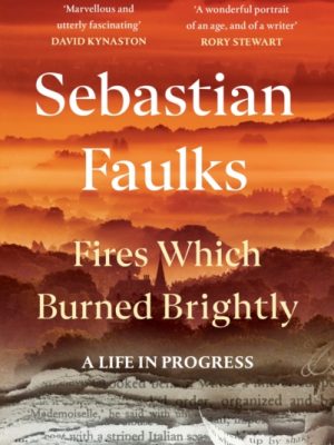 Fires Which Burned Brightly : A Life in Progress by Faulks, Sebastian