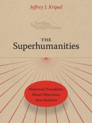 The Superhumanities : Historical Precedents, Moral Objections, New Realities by Kripal, Jeffrey J.
