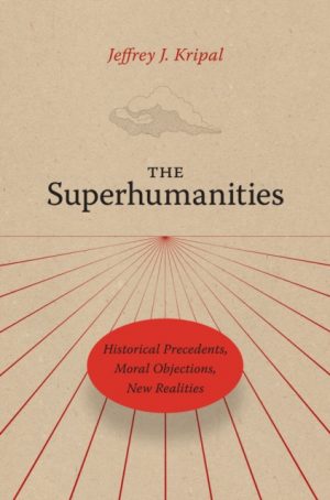 The Superhumanities : Historical Precedents, Moral Objections, New Realities by Kripal, Jeffrey J.