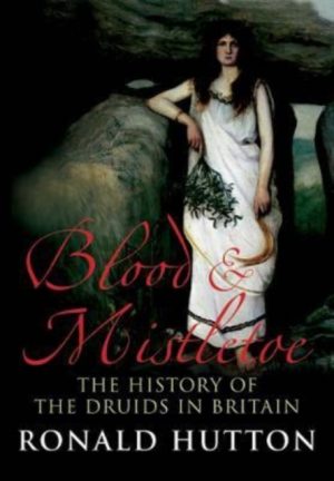 Blood and Mistletoe : The History of the Druids in Britain by Hutton, Ronald