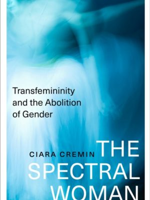 The Spectral Woman : Transfemininity and the Abolition of Gender by Cremin, Ciara