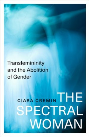 The Spectral Woman : Transfemininity and the Abolition of Gender by Cremin, Ciara