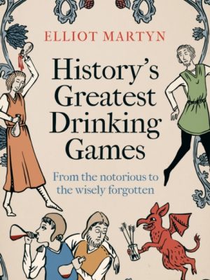 History's Greatest Drinking Games : From the Notorious to the Wisely Forgotten by Martyn, Elliot