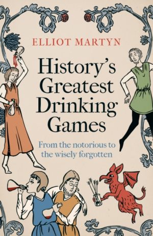 History's Greatest Drinking Games : From the Notorious to the Wisely Forgotten by Martyn, Elliot
