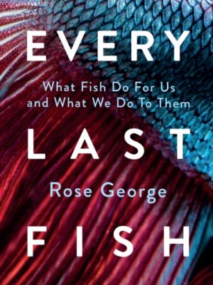 Every Last Fish : What Fish Do for Us and What We Do to Them by George, Rose