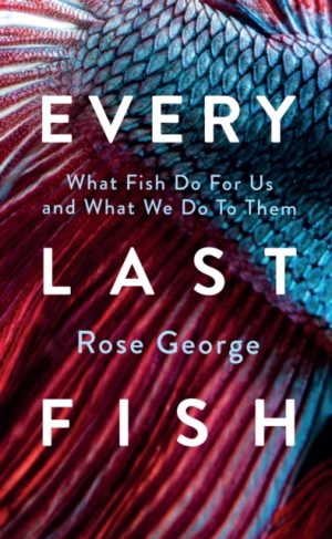 Every Last Fish : What Fish Do for Us and What We Do to Them by George, Rose