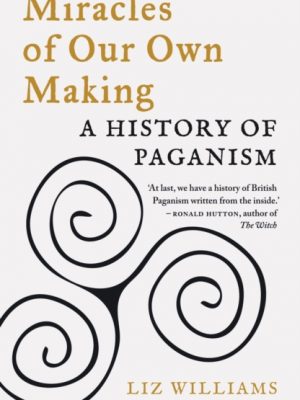 Miracles of Our Own Making : A History of Paganism by Williams, Liz