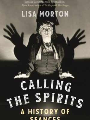 Calling the Spirits : A History of Seances by Morton, Lisa