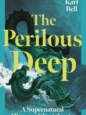 The Perilous Deep : A Supernatural History of the Atlantic by Bell, Karl