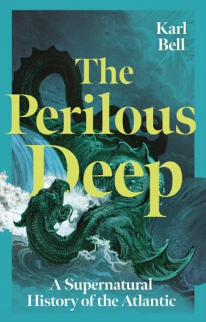 The Perilous Deep : A Supernatural History of the Atlantic by Bell, Karl