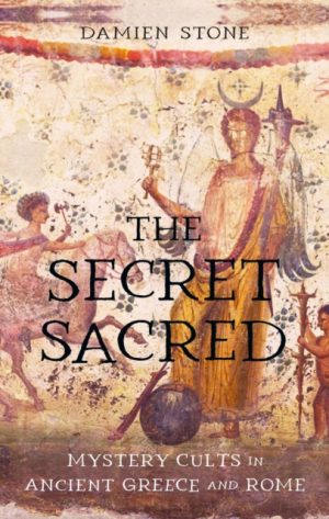 The Secret Sacred : Mystery Cults in Ancient Greece and Rome by Stone, Damien