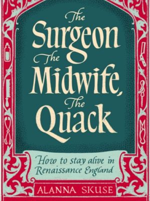 The Surgeon, The Midwife, The Quack : How to Stay Alive in Renaissance England by Skuse, Dr. Alanna
