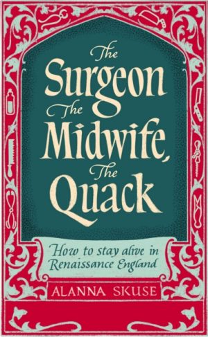 The Surgeon, The Midwife, The Quack : How to Stay Alive in Renaissance England by Skuse, Dr. Alanna