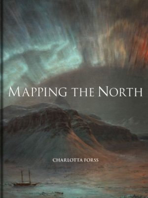 Mapping the North : Myth, Exploration, Encounter by Forss, Charlotta