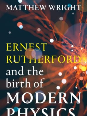 Ernest Rutherford and the Birth of Modern Physics by Wright, Matthew