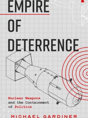 Empire of Deterrence : Nuclear Weapons and the Containment of Politics by Gardiner, Michael