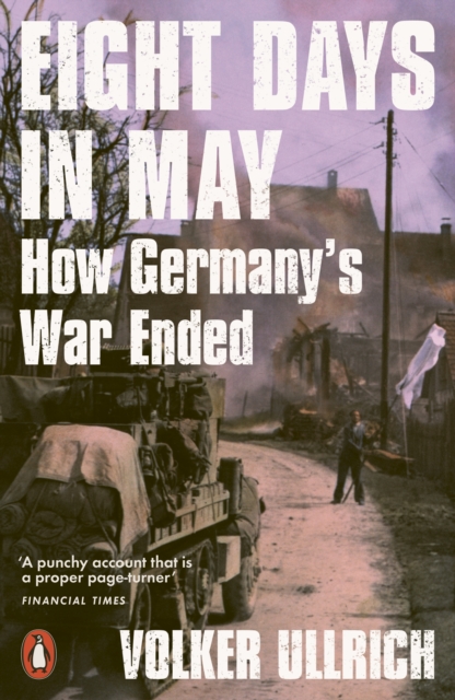 Eight Days in May : How Germany's War Ended by Ullrich, Volker