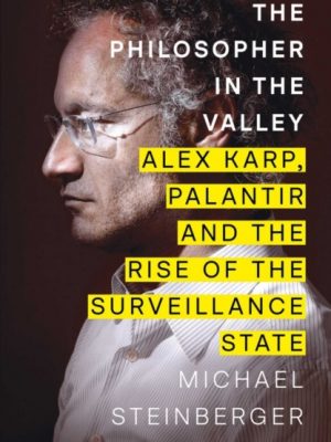 The Philosopher in the Valley : Alex Karp, Palantir and the Rise of the Surveillance State by Steinberger, Michael