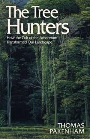 The Tree Hunters : How the Cult of the Arboretum Transformed Our Landscape by Pakenham, Thomas