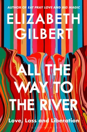 All the Way to the River : Love, Loss and Liberation by Gilbert, Elizabeth