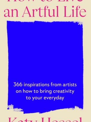 How To Live An Artful Life : 366 Inspirations from Artists on how to Bring Creativity to Your Everyday by Hessel, Katy