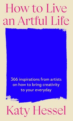 How To Live An Artful Life : 366 Inspirations from Artists on how to Bring Creativity to Your Everyday by Hessel, Katy
