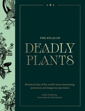 The Atlas of Deadly Plants : Botanical Tales of the World’s Most Intoxicating, Poisonous and Dangerous Specimens by Perrone, Jane