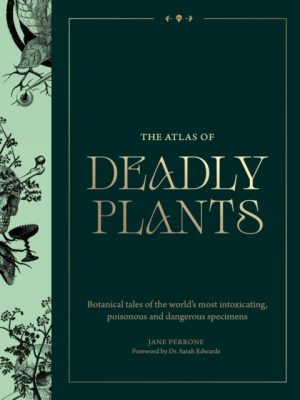 The Atlas of Deadly Plants : Botanical Tales of the World’s Most Intoxicating, Poisonous and Dangerous Specimens by Perrone, Jane